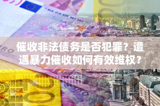 北京催收非法债务是否犯罪?遭遇暴力催收如何有效维权? 北京催收非法债务是否犯罪?遭遇暴力催收如何有效维权?