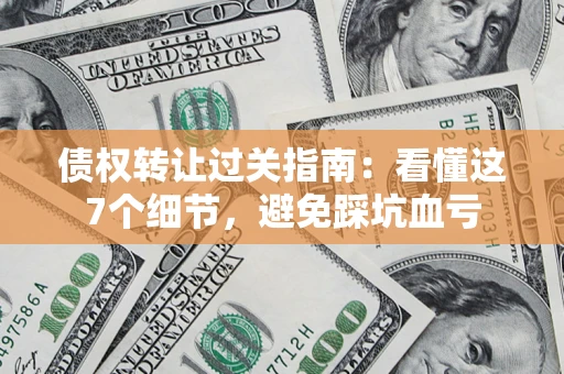 北京债权转让过关指南：看懂这7个细节，避免踩坑血亏