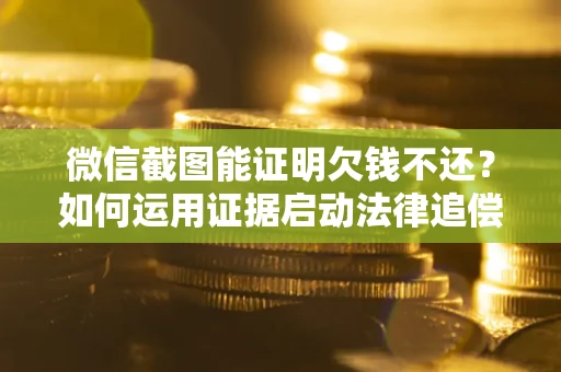 北京微信截图能证明欠钱不还？如何运用证据启动法律追偿程序？