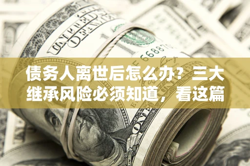 北京债务人离世后怎么办？三大继承风险必须知道，看这篇就够了