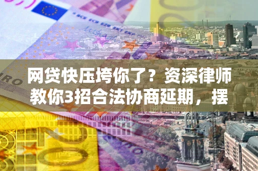 北京网贷快压垮你了？资深律师教你3招合法协商延期，摆脱暴力催收！