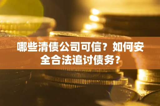 北京哪些清债公司可信？如何安全合法追讨债务？