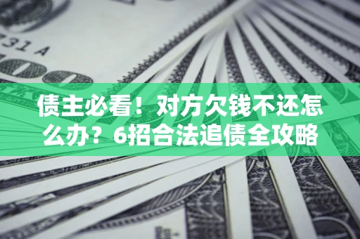 北京债主必看！对方欠钱不还怎么办？6招合法追债全攻略