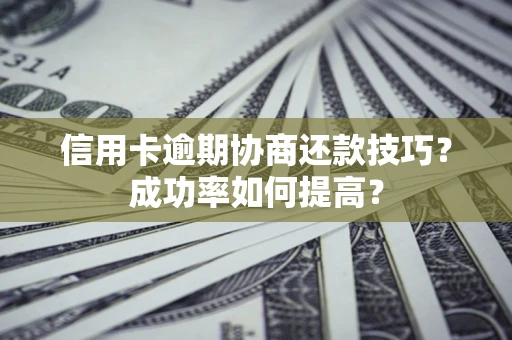北京信用卡逾期协商还款技巧？成功率如何提高？