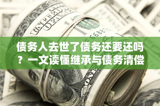 北京债务人去世了债务还要还吗？一文读懂继承与债务清偿