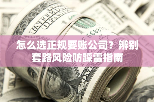 北京怎么选正规要账公司？辨别套路风险防踩雷指南