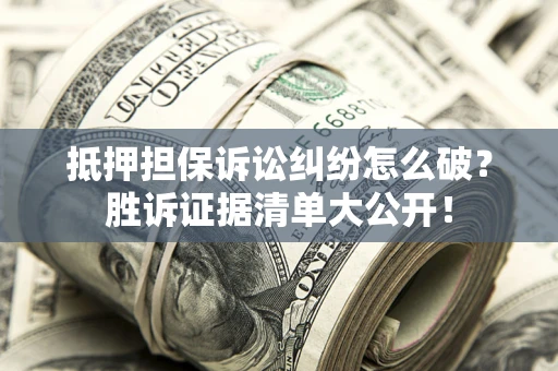 北京抵押担保诉讼纠纷怎么破？胜诉证据清单大公开！