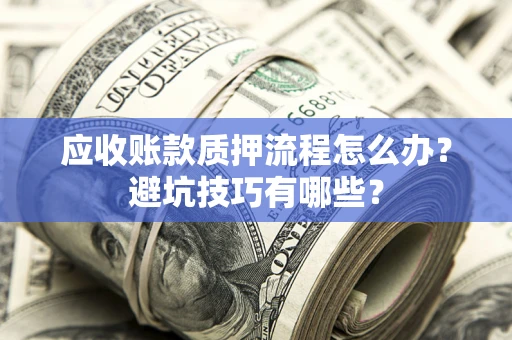 北京应收账款质押流程怎么办？避坑技巧有哪些？