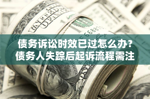 北京债务诉讼时效已过怎么办？债务人失踪后起诉流程需注意什么？