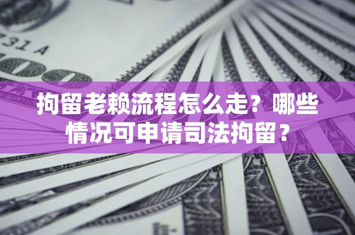 北京拘留老赖流程怎么走?哪些情况可申请司法拘留? 北京拘留老赖流程怎么走?哪些情况可申请司法拘留?