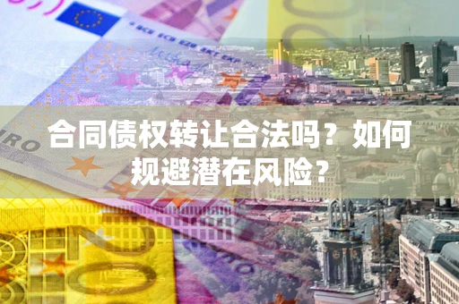 北京合同债权转让合法吗?如何规避潜在风险? 北京合同债权转让合法吗?如何规避潜在风险?