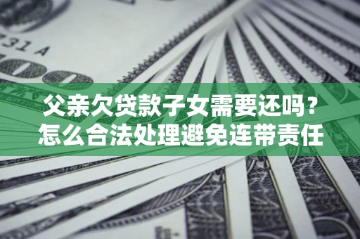 北京父亲欠贷款子女需要还吗？怎么合法处理避免连带责任？