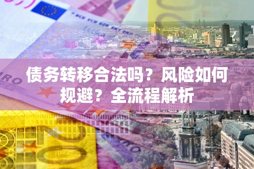 北京债务转移合法吗？风险如何规避？全流程解析