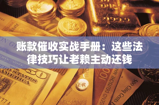 北京账款催收实战手册：这些法律技巧让老赖主动还钱