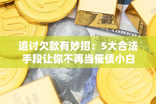 北京追讨欠款有妙招：5大合法手段让你不再当催债小白