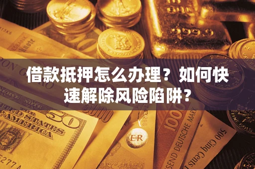 北京借款抵押怎么办理？如何快速解除风险陷阱？