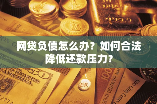 北京网贷负债怎么办？如何合法降低还款压力？
