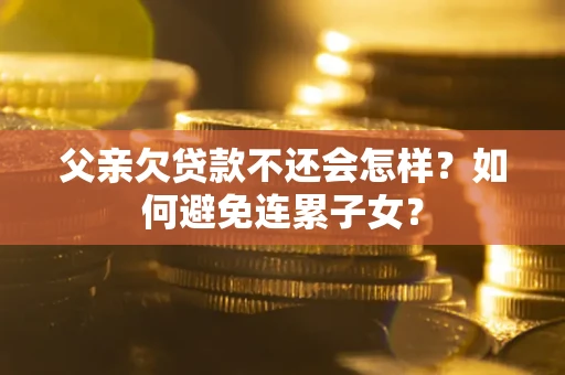 北京父亲欠贷款不还会怎样？如何避免连累子女？