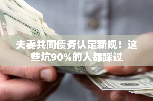 北京夫妻共同债务认定新规！这些坑90%的人都踩过