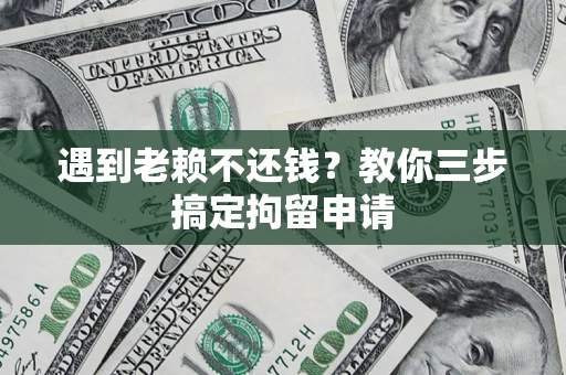 北京遇到老赖不还钱？教你三步搞定拘留申请