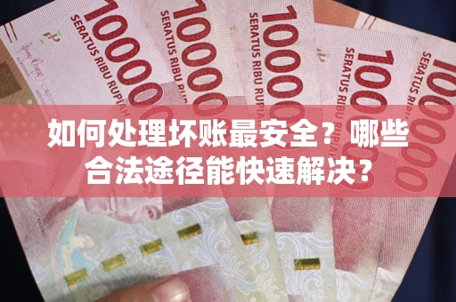 北京如何处理坏账最安全？哪些合法途径能快速解决？