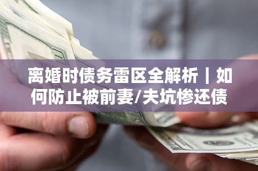 北京离婚时债务雷区全解析｜如何防止被前妻/夫坑惨还债？