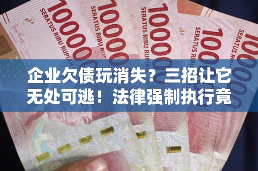 北京企业欠债玩消失？三招让它无处可逃！法律强制执行竟比讨债公司还狠？
