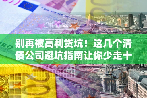 北京别再被高利贷坑！这几个清债公司避坑指南让你少走十年弯路