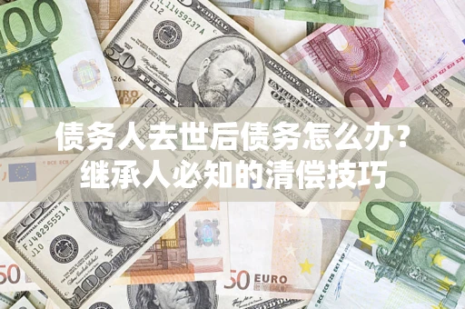 北京债务人去世后债务怎么办？继承人必知的清偿技巧