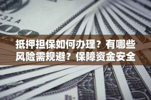 北京抵押担保如何办理？有哪些风险需规避？保障资金安全