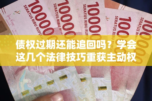 北京债权过期还能追回吗？学会这几个法律技巧重获主动权