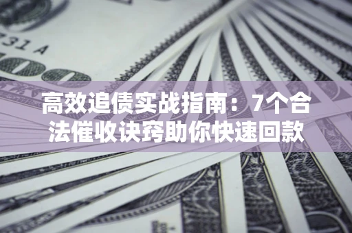 北京高效追债实战指南：7个合法催收诀窍助你快速回款