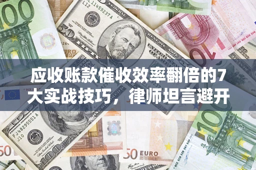 北京应收账款催收效率翻倍的7大实战技巧，律师坦言避开这些法律雷区最关键