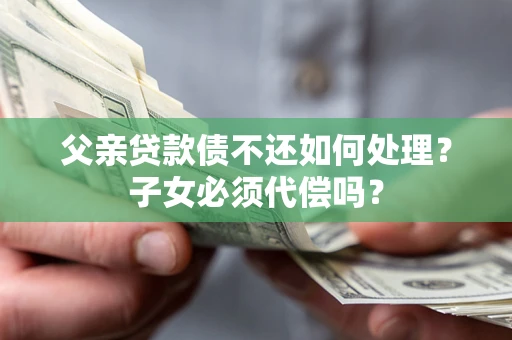北京父亲贷款债不还如何处理？子女必须代偿吗？