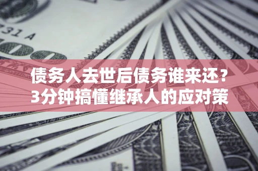 北京债务人去世后债务谁来还？3分钟搞懂继承人的应对策略