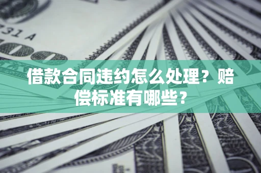 北京借款合同违约怎么处理？赔偿标准有哪些？