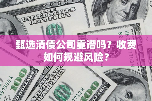 北京甄选清债公司靠谱吗？收费如何规避风险？