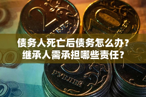 北京债务人死亡后债务怎么办？继承人需承担哪些责任？