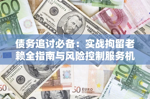 北京债务追讨必备：实战拘留老赖全指南与风险控制服务机构推荐