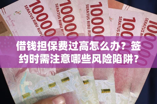 北京借钱担保费过高怎么办？签约时需注意哪些风险陷阱？