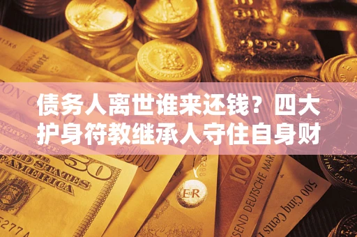 北京债务人离世谁来还钱？四大护身符教继承人守住自身财产