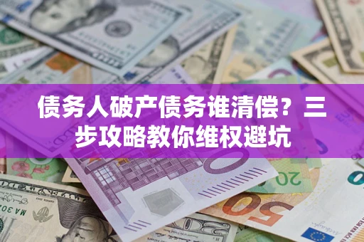 北京债务人破产债务谁清偿?三步攻略教你维权避坑 北京债务人破产债务谁清偿?三步攻略教你维权避坑