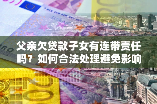北京父亲欠贷款子女有连带责任吗？如何合法处理避免影响？