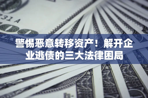 北京警惕恶意转移资产！解开企业逃债的三大法律困局