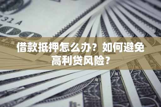 北京借款抵押怎么办？如何避免高利贷风险？